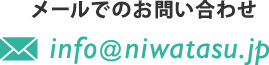 メールでのお問い合わせはinfo@niwatasu.jpまでお願いします。